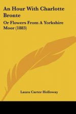 An Hour With Charlotte Bronte: Or Flowers From A Yorkshire Moor (1883)