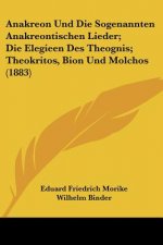 Anakreon Und Die Sogenannten Anakreontischen Lieder; Die Elegieen Des Theognis; Theokritos, Bion Und Molchos (1883)
