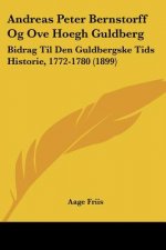 Andreas Peter Bernstorff Og Ove Hoegh Guldberg: Bidrag Til Den Guldbergske Tids Historie, 1772-1780 (1899)