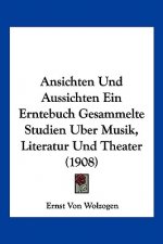 Ansichten Und Aussichten Ein Erntebuch Gesammelte Studien Uber Musik, Literatur Und Theater (1908)