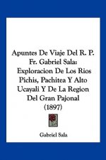 Apuntes De Viaje Del R. P. Fr. Gabriel Sala: Exploracion De Los Rios Pichis, Pachitea Y Alto Ucayali Y De La Region Del Gran Pajonal (1897)