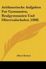 Arithmetische Aufgaben Fur Gymnasien, Realgymnasien Und Oberrealschulen (1898)