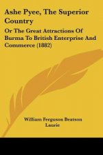Ashe Pyee, The Superior Country: Or The Great Attractions Of Burma To British Enterprise And Commerce (1882)