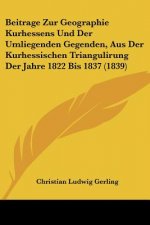 Beitrage Zur Geographie Kurhessens Und Der Umliegenden Gegenden, Aus Der Kurhessischen Triangulirung Der Jahre 1822 Bis 1837 (1839)