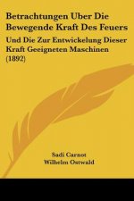 Betrachtungen Uber Die Bewegende Kraft Des Feuers: Und Die Zur Entwickelung Dieser Kraft Geeigneten Maschinen (1892)