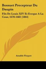 Bossuet Precepteur Du Daupin: Fils De Louis XIV Et Eveque A La Cour, 1670-1682 (1864)