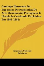 Catalogo Illustrado Da Exposicao Retrospectiva De Arte Ornamental Portugueza E Hesnhola Celebrada Em Lisboa Em 1882 (1882)