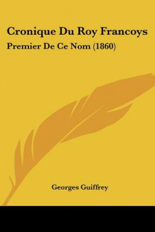 Cronique Du Roy Francoys: Premier De Ce Nom (1860)