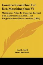 Constructionslehre Fur Den Maschinenbau V1: Mit Einem Atlas In Imperial-Format Und Zahlreichen In Den Text Eingedruckten Holzschnitten (1859)