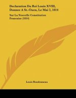 Declaration Du Roi Louis XVIII, Donnee A St.-Ouen, Le Mai 2, 1814: Sur La Nouvelle Constitution Francaise (1814)