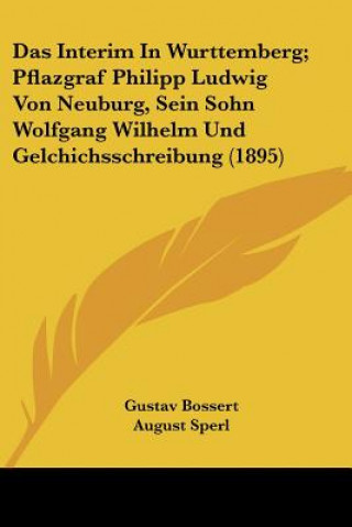 Das Interim In Wurttemberg; Pflazgraf Philipp Ludwig Von Neuburg, Sein Sohn Wolfgang Wilhelm Und Gelchichsschreibung (1895)