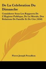 De La Celebration Du Dimanche: Consideree Sous Les Rapports De L'Hygiene Publique, De La Morale, Des Relations De Famille Et De Cite (1850)