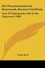 Der Protestantismus In Steiermark, Karnten Und Krain: Vom XVI Jahrhundert Bis In Die Gegenwart (1900)