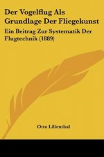 Der Vogelflug Als Grundlage Der Fliegekunst: Ein Beitrag Zur Systematik Der Flugtechnik (1889)