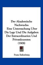 Der Akademische Nachwuchs: Eine Untersuchung Uber Die Lage Und Die Aufgaben Der Extraordinarien Und Privatdozenten (1908)