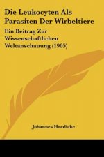 Die Leukocyten ALS Parasiten Der Wirbeltiere: Ein Beitrag Zur Wissenschaftlichen Weltanschauung (1905)