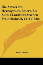 Die Steuer Im Herzogthum Baiern Bis Zum 1 Landstandischen Freiheitsbrief, 1311 (1888)