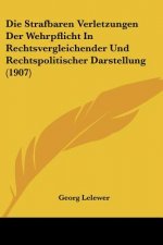 Die Strafbaren Verletzungen Der Wehrpflicht in Rechtsvergleichender Und Rechtspolitischer Darstellung (1907)