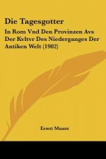 Die Tagesgotter: In ROM Vnd Den Provinzen Avs Der Kvltvr Des Niederganges Der Antiken Welt (1902)