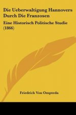 Die Ueberwaltigung Hannovers Durch Die Franzosen: Eine Historisch Politische Studie (1866)