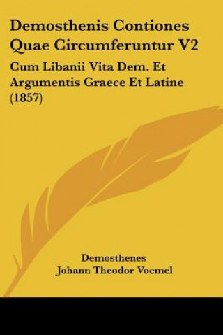 Demosthenis Contiones Quae Circumferuntur V2: Cum Libanii Vita Dem. Et Argumentis Graece Et Latine (1857)