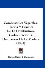 Combustibles Vegetales: Teoria y Practica de La Combustion, Carbonizacion y Destilacion de La Madera (1885)