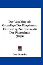 Der Vogelflug ALS Grundlage Der Fliegekunst: Ein Beitrag Zur Systematik Der Flugtechnik (1889)