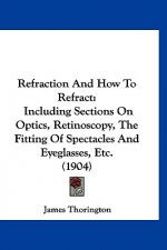 Refraction and How to Refract: Including Sections on Optics, Retinoscopy, the Fitting of Spectacles and Eyeglasses, Etc. (1904)