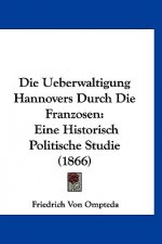 Die Ueberwaltigung Hannovers Durch Die Franzosen: Eine Historisch Politische Studie (1866)
