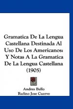 Gramatica de La Lengua Castellana Destinada Al USO de Los Americanos: Y Notas a la Gramatica de La Lengua Castellana (1905)