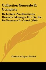 Collection Generale Et Complete: De Lettres, Proclamations, Discours, Messages Etc. Etc. Etc. De Napoleon Le Grand (1808)