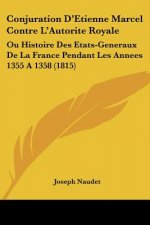 Conjuration D'Etienne Marcel Contre L'Autorite Royale: Ou Histoire Des Etats-Generaux De La France Pendant Les Annees 1355 A 1358 (1815)