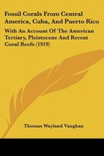 Fossil Corals From Central America, Cuba, And Puerto Rico: With An Account Of The American Tertiary, Pleistocene And Recent Coral Reefs (1919)