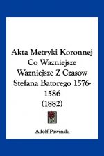 Akta Metryki Koronnej Co Wazniejsze Wazniejsze Z Czasow Stefana Batorego 1576-1586 (1882)
