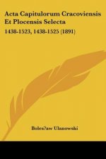 ACTA Capitulorum Cracoviensis Et Plocensis Selecta: 1438-1523, 1438-1525 (1891)