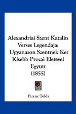 Alexandriai Szent Katalin Verses Legendaja: Ugyanazon Szentnek Ket Kisebb Prozai Eletevel Egyutt (1855)