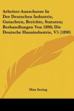 Arbeiter-Ausschusse In Der Deutschen Industrie, Gutachten, Berichte, Statuten; Berhandlungen Von 1890; Die Deutsche Hausindustrie, V5 (1890)