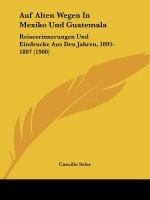 Auf Alten Wegen In Mexiko Und Guatemala: Reiseerinnerungen Und Eindrucke Aus Den Jahren, 1895-1897 (1900)
