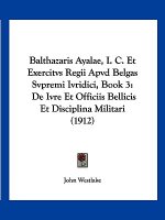 Balthazaris Ayalae, I. C. Et Exercitvs Regii Apvd Belgas Svpremi Ivridici, Book 3: De Ivre Et Officiis Bellicis Et Disciplina Militari (1912)