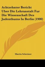 Achtzehnter Bericht Uber Die Lehranstalt Fur Die Wissenschaft Des Judenthums In Berlin (1900)