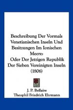 Beschreibung Der Vormals Venetianischen Inseln Und Besitzungen Im Ionischen Meere: Oder Der Jetzigen Republik Der Sieben Vereinigten Inseln (1806)