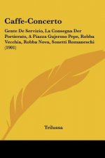 Caffe-Concerto: Gente de Servizio, La Consegna Der Portierato, a Piazza Gujermo Pepe, Robba Vecchia, Robba Nova, Sonetti Romaneschi (1