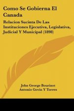 Como Se Gobierna El Canada: Relacion Sucinta De Las Instituciones Ejecutiva, Legislativa, Judicial Y Municipal (1898)