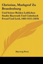 Christian, Markgraf Zu Brandenburg: Und Seiner Beiden Loblichen Stadte Bayreuth Und Culmbach Freud Und Leid, 1603-1655 (1859)