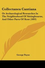 Collectanea Cantiana: Or Archaeological Researches In The Neighborhood Of Sittingbourne, And Other Parts Of Kent (1893)