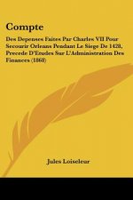 Compte: Des Depenses Faites Par Charles VII Pour Secourir Orleans Pendant Le Siege De 1428, Precede D'Etudes Sur L'Administrat