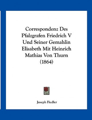 Correspondenz Des Pfalzgrafen Friedrich V Und Seiner Gemahlin Elisabeth Mit Heinrich Mathias Von Thurn (1864)