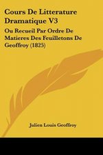 Cours De Litterature Dramatique V3: Ou Recueil Par Ordre De Matieres Des Feuilletons De Geoffroy (1825)