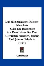 Das Edle Sachsische Fursten-Kleeblatt: Oder Die Hauptzuge Aus Dem Leben Der Drei Kurfursten Friedrich, Johann Und Johann Friedrich (1861)