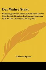 Der Wahre Staat: Vorlesungen Uber Abbruch Und Neubau Der Gesellschaft Gehalten Im Sommersemester 1920 an Der Universitat Wien (1921)